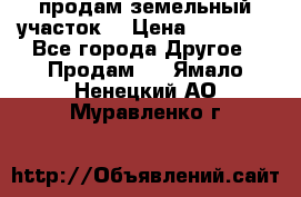 продам земельный участок  › Цена ­ 60 000 - Все города Другое » Продам   . Ямало-Ненецкий АО,Муравленко г.